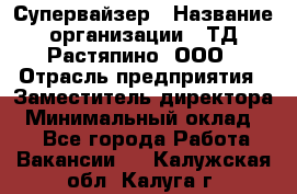 Супервайзер › Название организации ­ ТД Растяпино, ООО › Отрасль предприятия ­ Заместитель директора › Минимальный оклад ­ 1 - Все города Работа » Вакансии   . Калужская обл.,Калуга г.